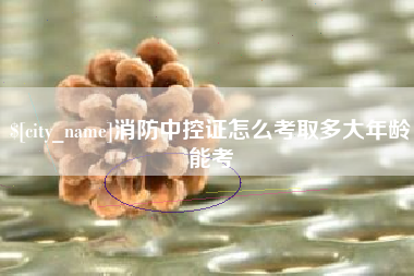 太原消防中控证怎么考取多大年龄能考